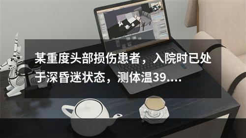 某重度头部损伤患者，入院时已处于深昏迷状态，测体温39.6℃