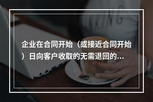 企业在合同开始（或接近合同开始）日向客户收取的无需退回的初始