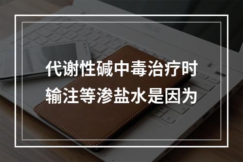 代谢性碱中毒治疗时输注等渗盐水是因为