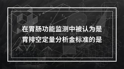 在胃肠功能监测中被认为是胃排空定量分析金标准的是