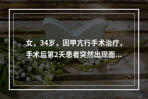 女，34岁，因甲亢行手术治疗，手术后第2天患者突然出现面部及