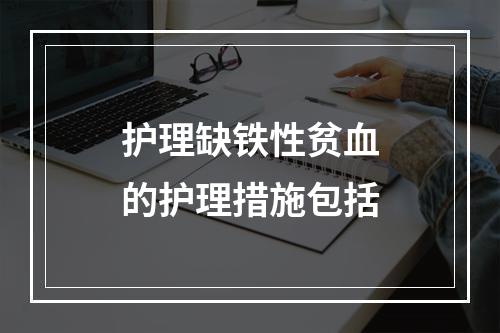 护理缺铁性贫血的护理措施包括