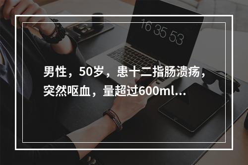 男性，50岁，患十二指肠溃疡，突然呕血，量超过600ml，并