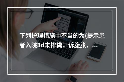 下列护理措施中不当的为(提示患者入院3d未排粪，诉腹胀，体温