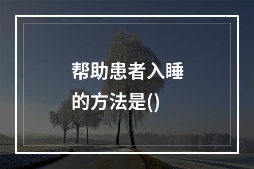 帮助患者入睡的方法是()