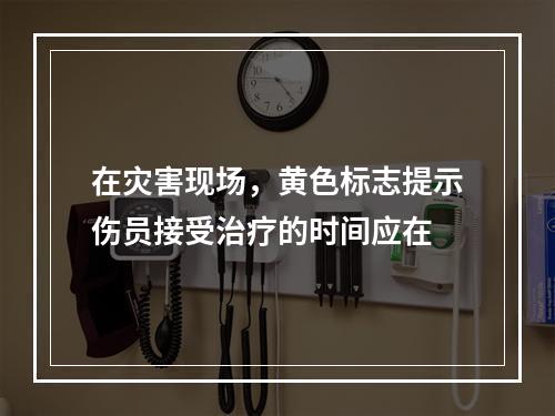 在灾害现场，黄色标志提示伤员接受治疗的时间应在