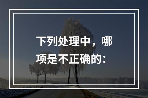 下列处理中，哪项是不正确的：