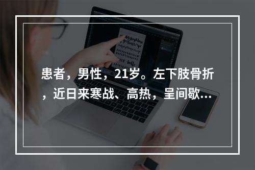 患者，男性，21岁。左下肢骨折，近日来寒战、高热，呈间歇热，