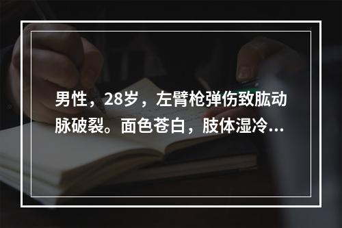 男性，28岁，左臂枪弹伤致肱动脉破裂。面色苍白，肢体湿冷，有