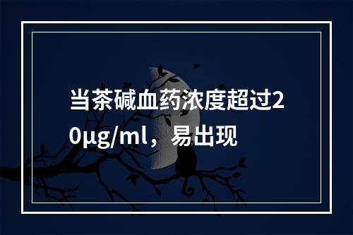 当茶碱血药浓度超过20μg/ml，易出现