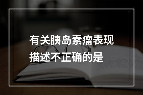 有关胰岛素瘤表现描述不正确的是