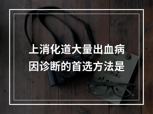 上消化道大量出血病因诊断的首选方法是