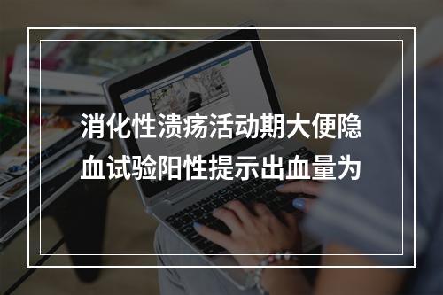 消化性溃疡活动期大便隐血试验阳性提示出血量为