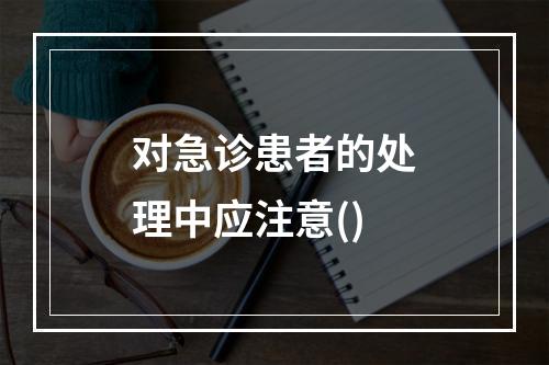 对急诊患者的处理中应注意()