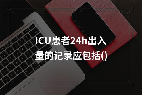 ICU患者24h出入量的记录应包括()