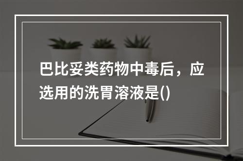 巴比妥类药物中毒后，应选用的洗胃溶液是()