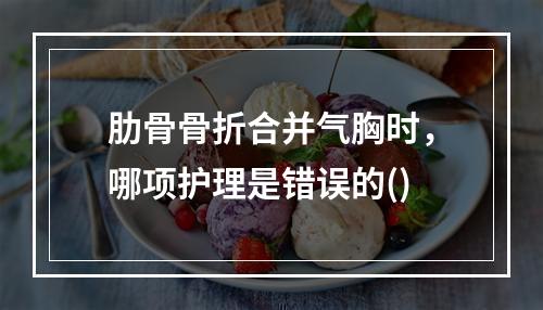 肋骨骨折合并气胸时，哪项护理是错误的()