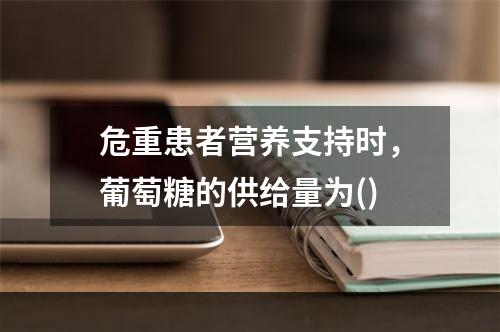 危重患者营养支持时，葡萄糖的供给量为()