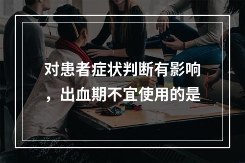 对患者症状判断有影响，出血期不宜使用的是