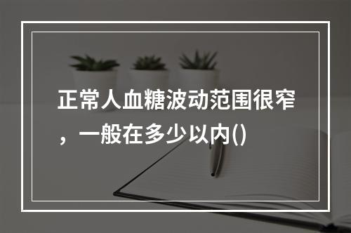 正常人血糖波动范围很窄，一般在多少以内()