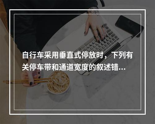 自行车采用垂直式停放时，下列有关停车带和通道宽度的叙述错误