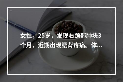 女性，25岁，发现右颈部肿块3个月，近期出现腰背疼痛。体格检