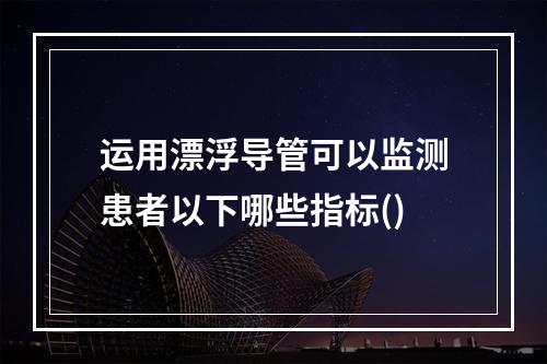 运用漂浮导管可以监测患者以下哪些指标()