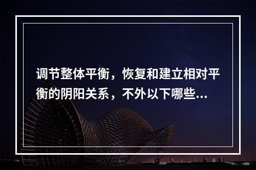 调节整体平衡，恢复和建立相对平衡的阴阳关系，不外以下哪些方面