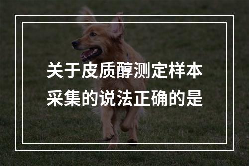 关于皮质醇测定样本采集的说法正确的是