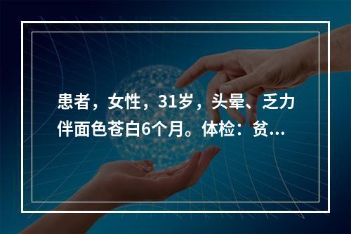 患者，女性，31岁，头晕、乏力伴面色苍白6个月。体检：贫血貌