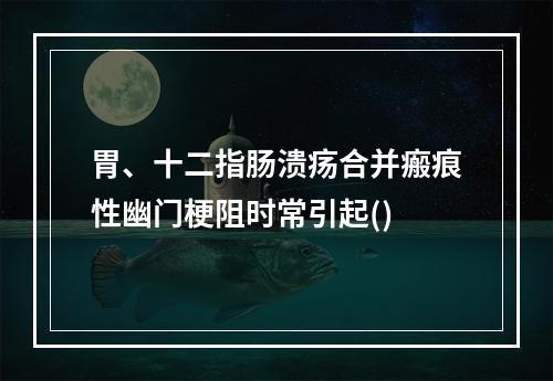 胃、十二指肠溃疡合并瘢痕性幽门梗阻时常引起()