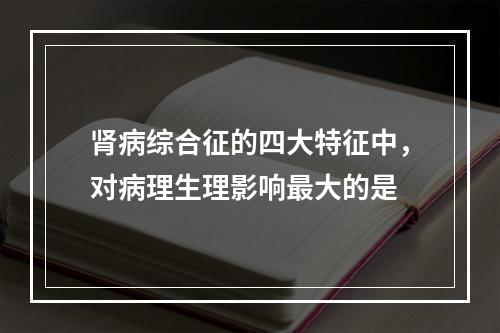 肾病综合征的四大特征中，对病理生理影响最大的是