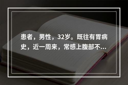 患者，男性，32岁。既往有胃病史，近一周来，常感上腹部不适，