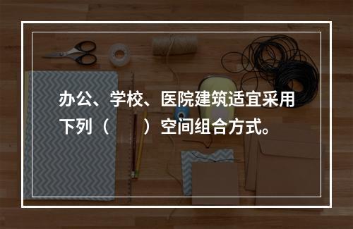 办公、学校、医院建筑适宜采用下列（　　）空间组合方式。