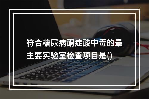 符合糖尿病酮症酸中毒的最主要实验室检查项目是()