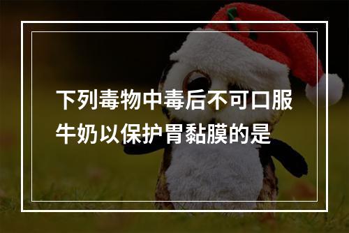 下列毒物中毒后不可口服牛奶以保护胃黏膜的是