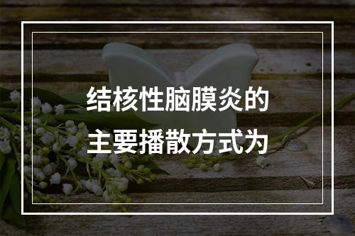 结核性脑膜炎的主要播散方式为