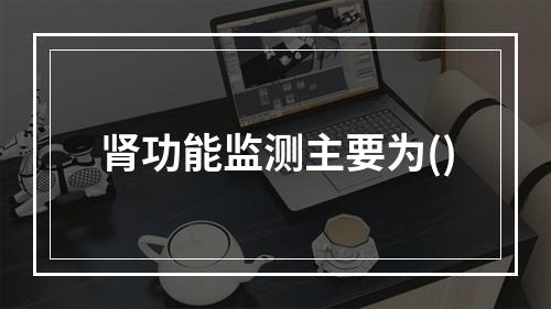 肾功能监测主要为()