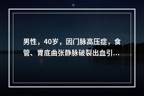 男性，40岁，因门脉高压症，食管、胃底曲张静脉破裂出血引起休