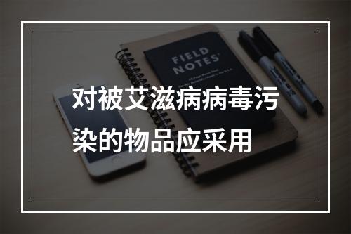 对被艾滋病病毒污染的物品应采用