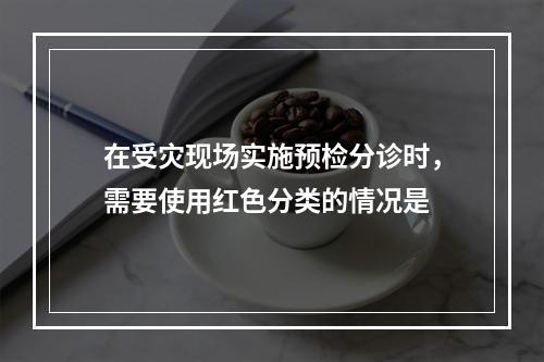 在受灾现场实施预检分诊时，需要使用红色分类的情况是