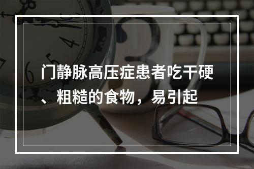 门静脉高压症患者吃干硬、粗糙的食物，易引起