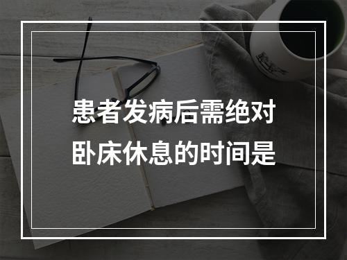 患者发病后需绝对卧床休息的时间是