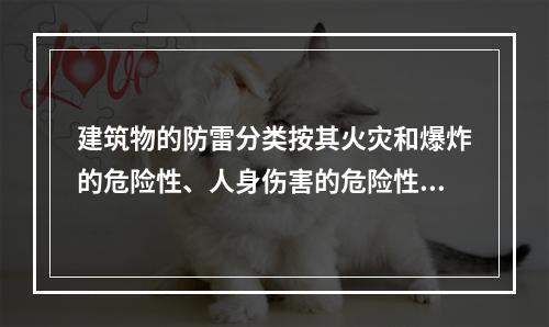 建筑物的防雷分类按其火灾和爆炸的危险性、人身伤害的危险性、政