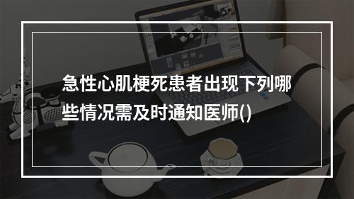 急性心肌梗死患者出现下列哪些情况需及时通知医师()