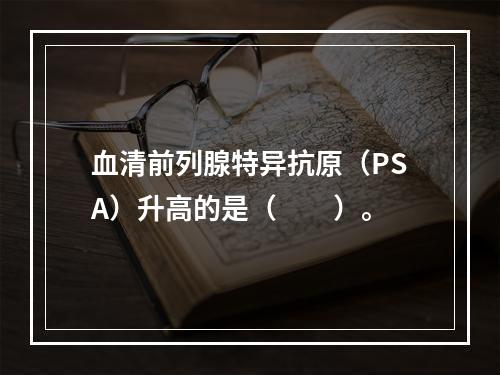 血清前列腺特异抗原（PSA）升高的是（　　）。