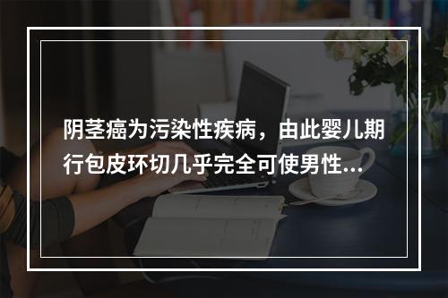 阴茎癌为污染性疾病，由此婴儿期行包皮环切几乎完全可使男性不患