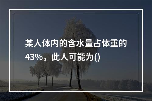 某人体内的含水量占体重的43%，此人可能为()