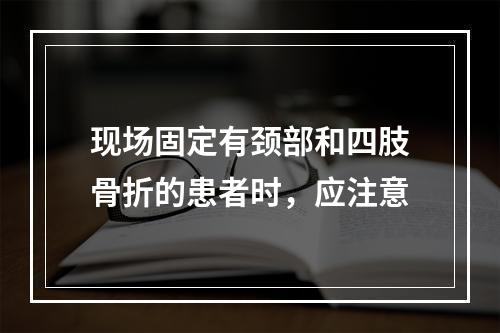 现场固定有颈部和四肢骨折的患者时，应注意