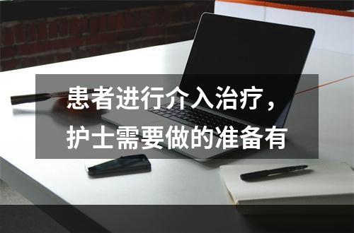 患者进行介入治疗，护士需要做的准备有